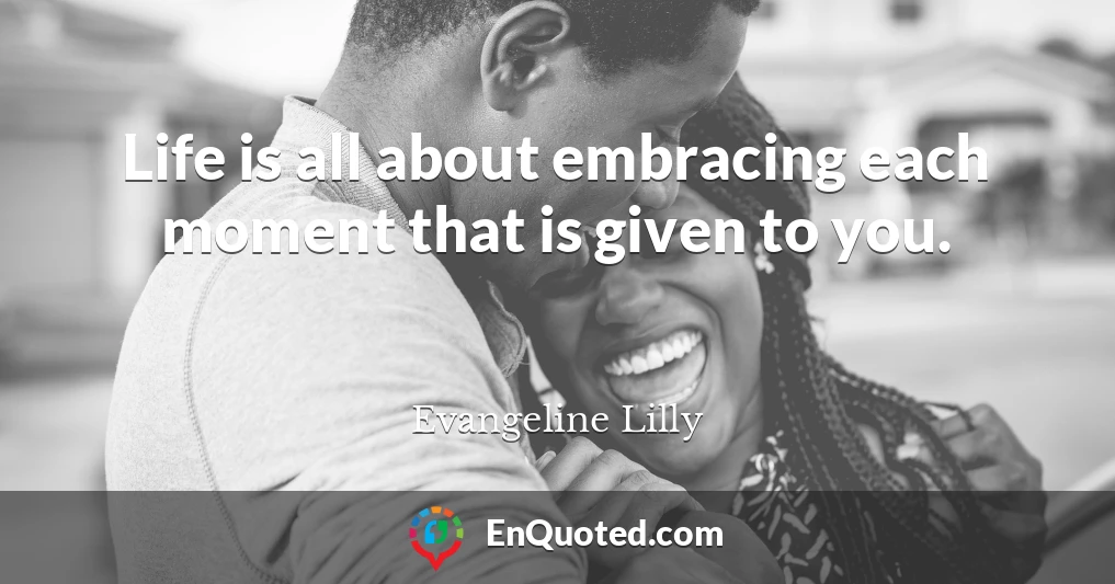Life is all about embracing each moment that is given to you.
