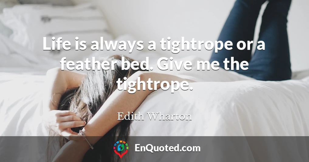 Life is always a tightrope or a feather bed. Give me the tightrope.