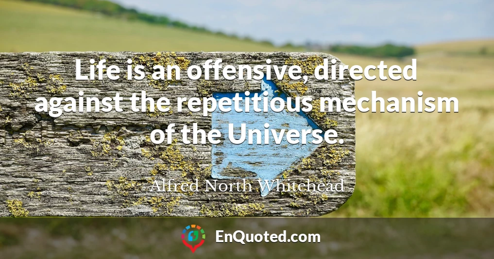 Life is an offensive, directed against the repetitious mechanism of the Universe.