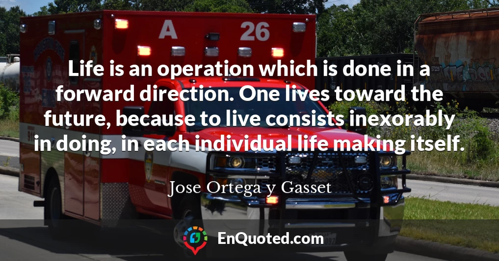 Life is an operation which is done in a forward direction. One lives toward the future, because to live consists inexorably in doing, in each individual life making itself.