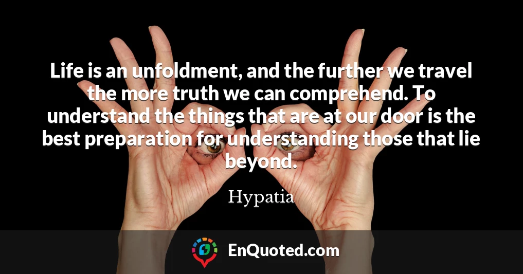 Life is an unfoldment, and the further we travel the more truth we can comprehend. To understand the things that are at our door is the best preparation for understanding those that lie beyond.