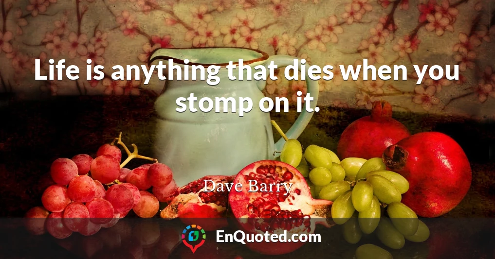 Life is anything that dies when you stomp on it.