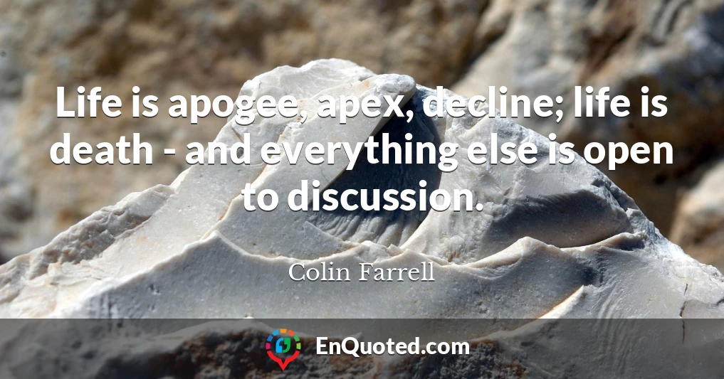Life is apogee, apex, decline; life is death - and everything else is open to discussion.