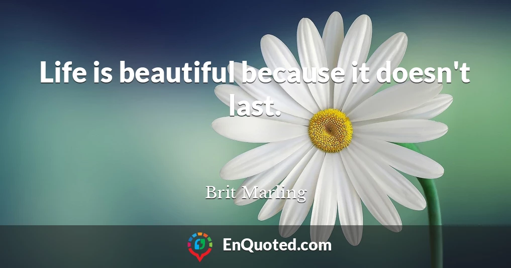 Life is beautiful because it doesn't last.
