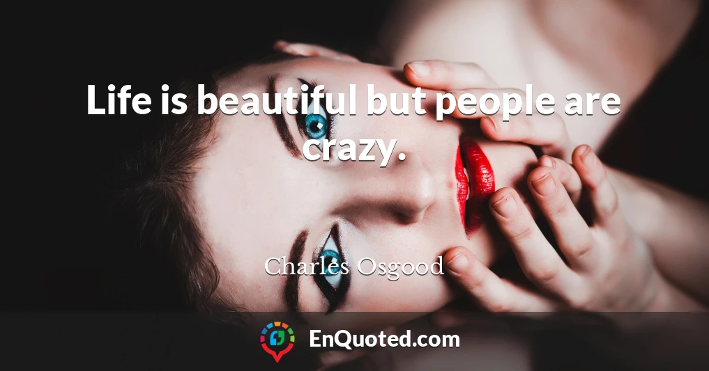 Life is beautiful but people are crazy.