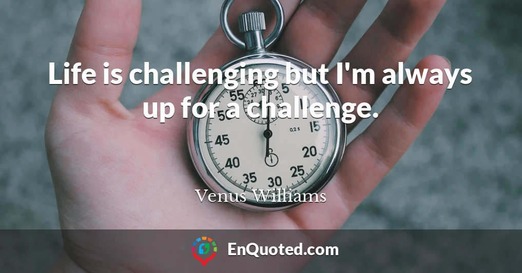 Life is challenging but I'm always up for a challenge.