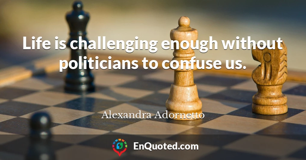 Life is challenging enough without politicians to confuse us.