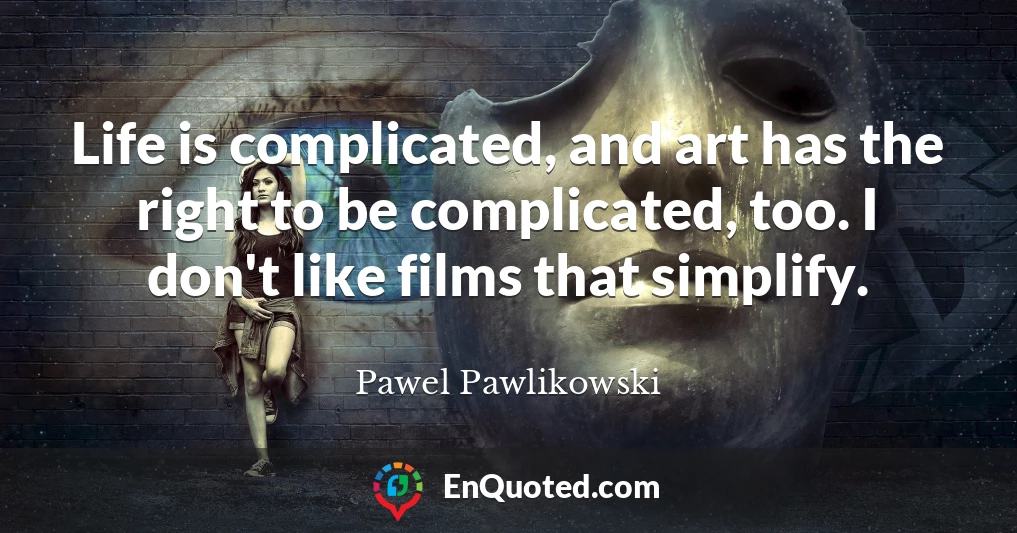 Life is complicated, and art has the right to be complicated, too. I don't like films that simplify.