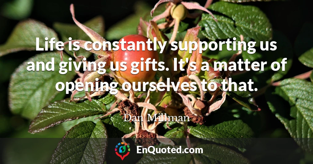 Life is constantly supporting us and giving us gifts. It's a matter of opening ourselves to that.