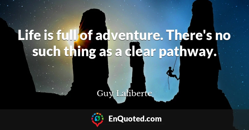 Life is full of adventure. There's no such thing as a clear pathway.