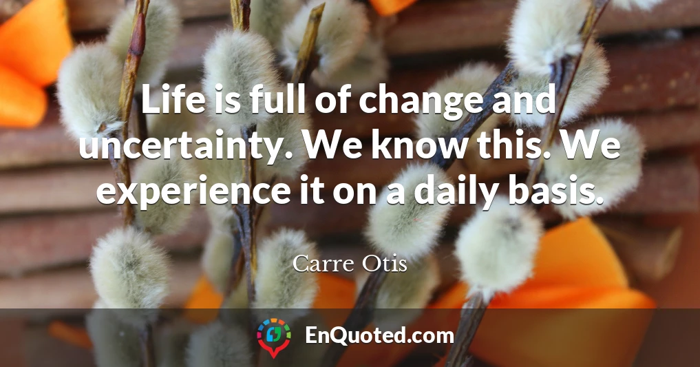 Life is full of change and uncertainty. We know this. We experience it on a daily basis.