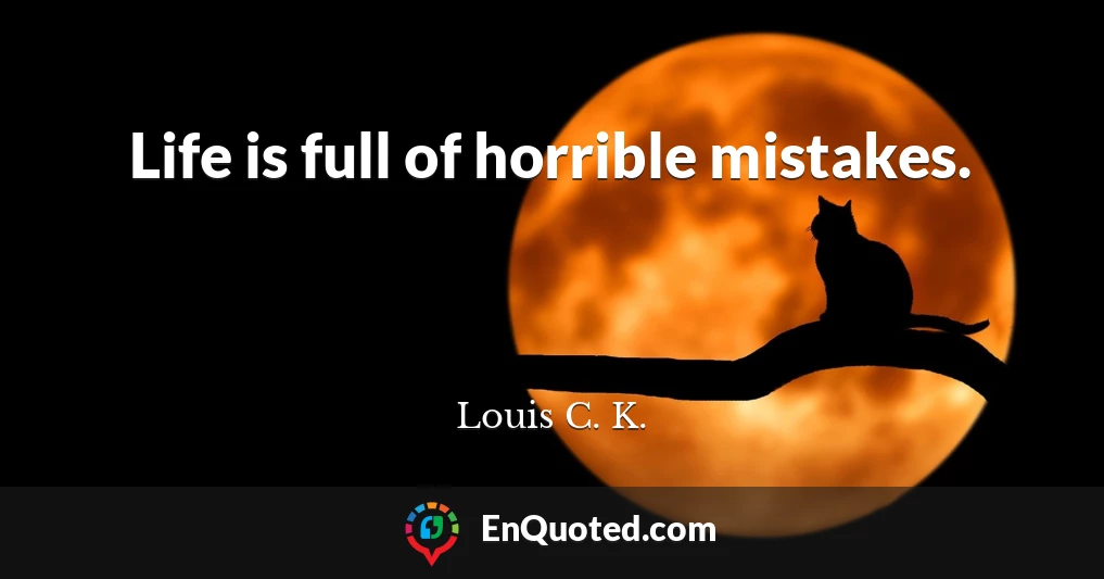 Life is full of horrible mistakes.