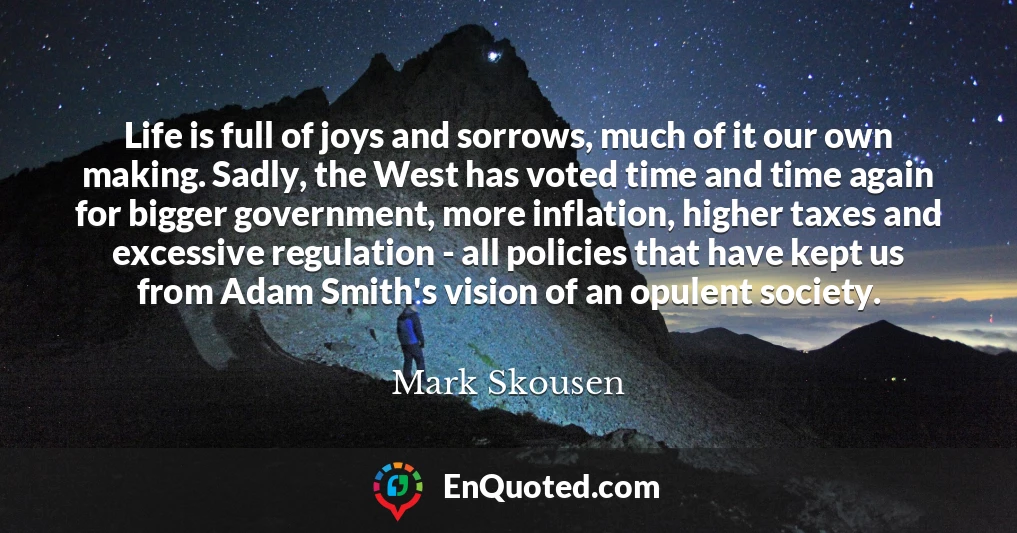Life is full of joys and sorrows, much of it our own making. Sadly, the West has voted time and time again for bigger government, more inflation, higher taxes and excessive regulation - all policies that have kept us from Adam Smith's vision of an opulent society.