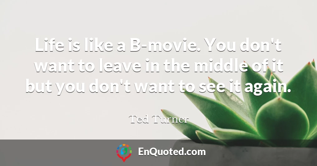 Life is like a B-movie. You don't want to leave in the middle of it but you don't want to see it again.