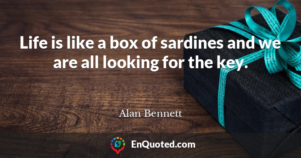 Life is like a box of sardines and we are all looking for the key.