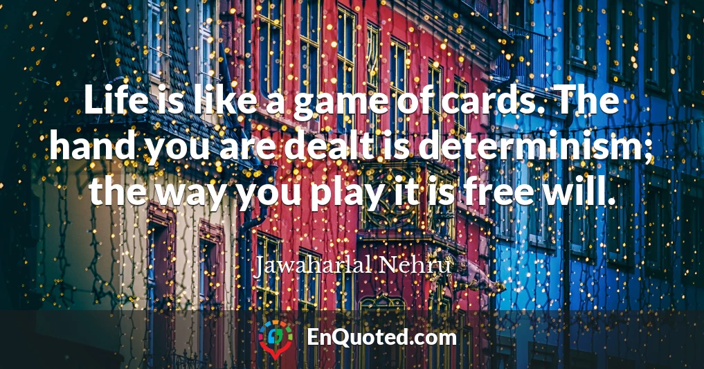 Life is like a game of cards. The hand you are dealt is determinism; the way you play it is free will.