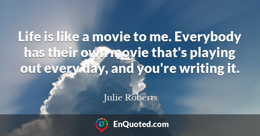 Life is like a movie to me. Everybody has their own movie that's playing out every day, and you're writing it.