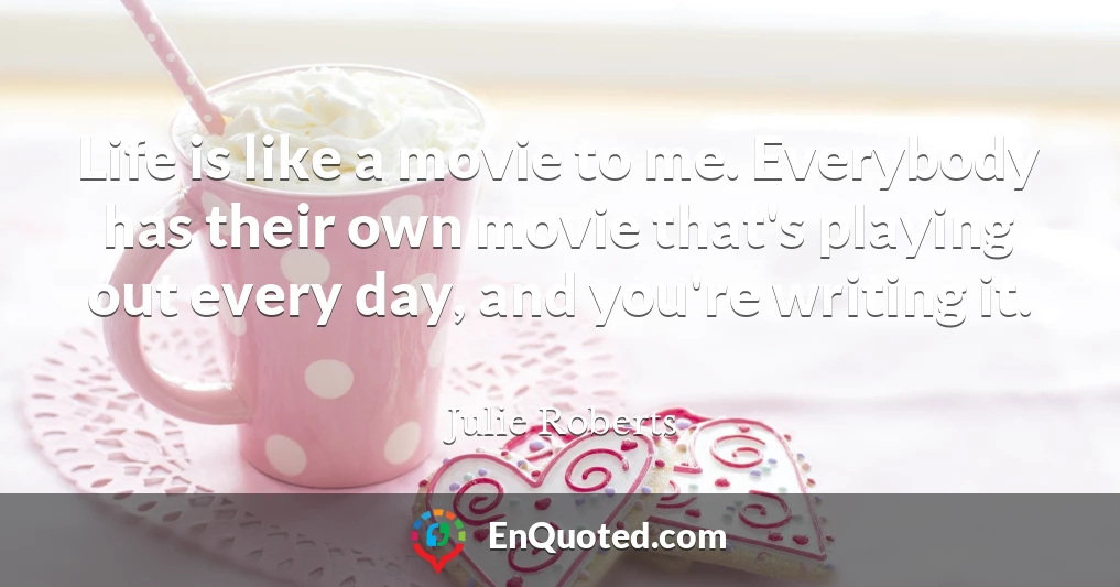 Life is like a movie to me. Everybody has their own movie that's playing out every day, and you're writing it.