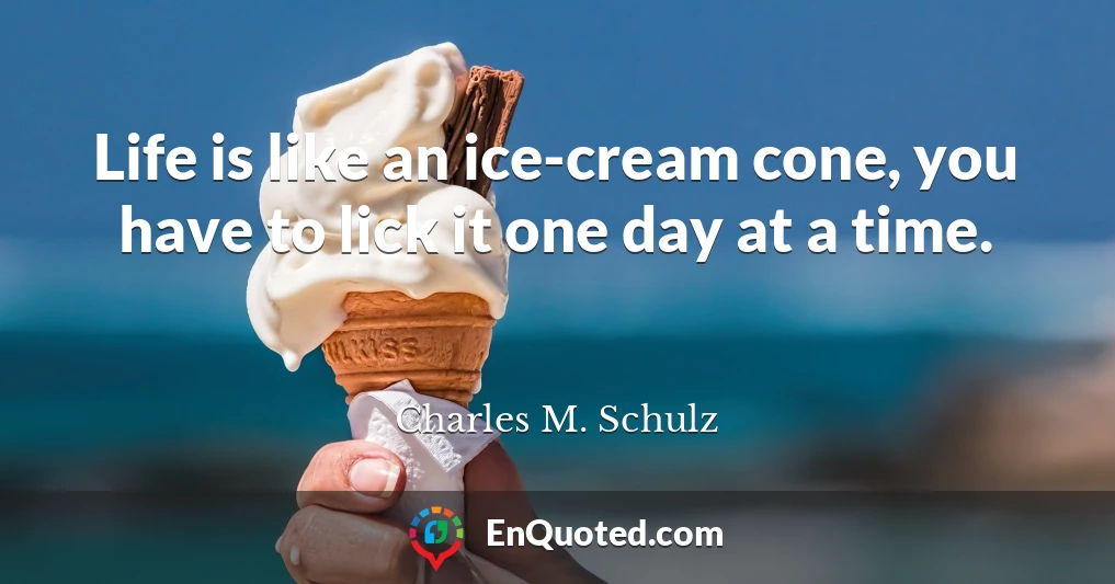 Life is like an ice-cream cone, you have to lick it one day at a time.