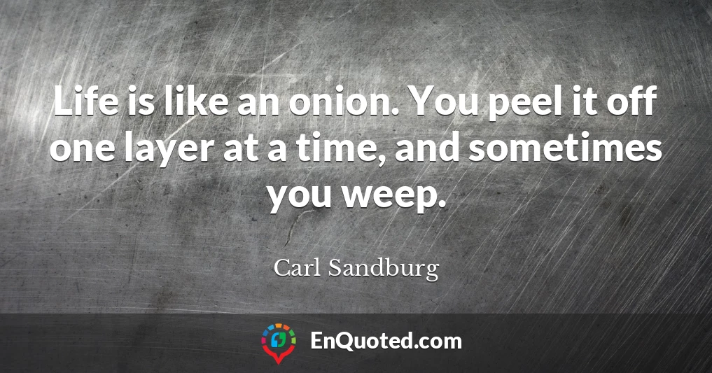 Life is like an onion. You peel it off one layer at a time, and sometimes you weep.