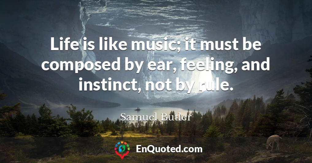 Life is like music; it must be composed by ear, feeling, and instinct, not by rule.