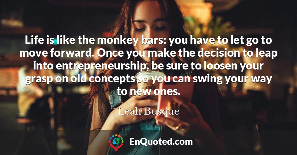 Life is like the monkey bars: you have to let go to move forward. Once you make the decision to leap into entrepreneurship, be sure to loosen your grasp on old concepts so you can swing your way to new ones.