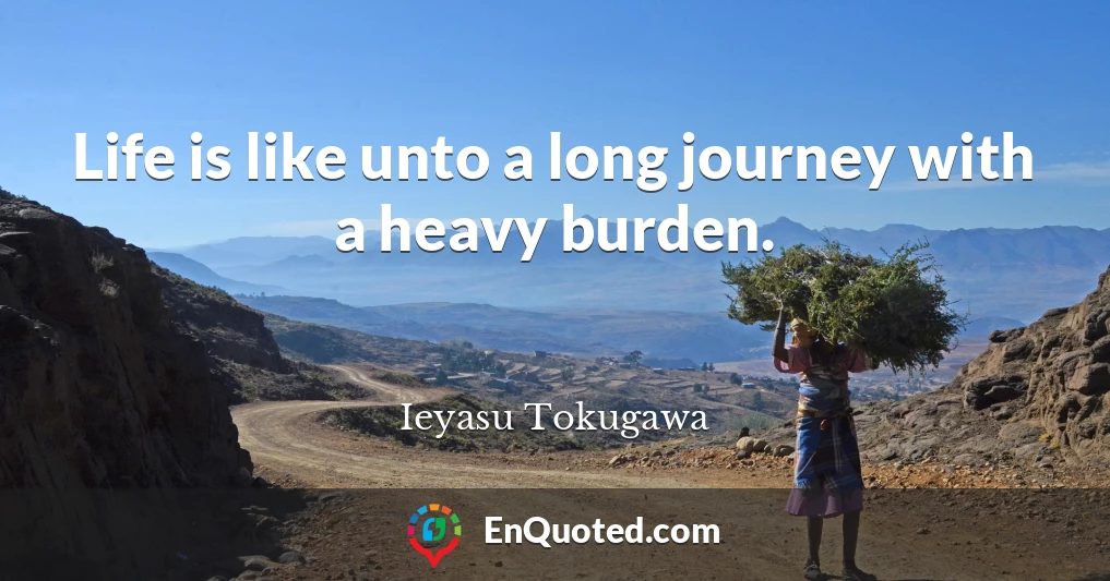 Life is like unto a long journey with a heavy burden.