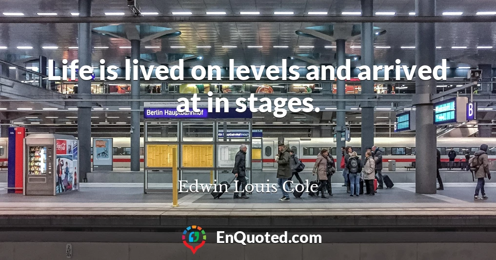 Life is lived on levels and arrived at in stages.