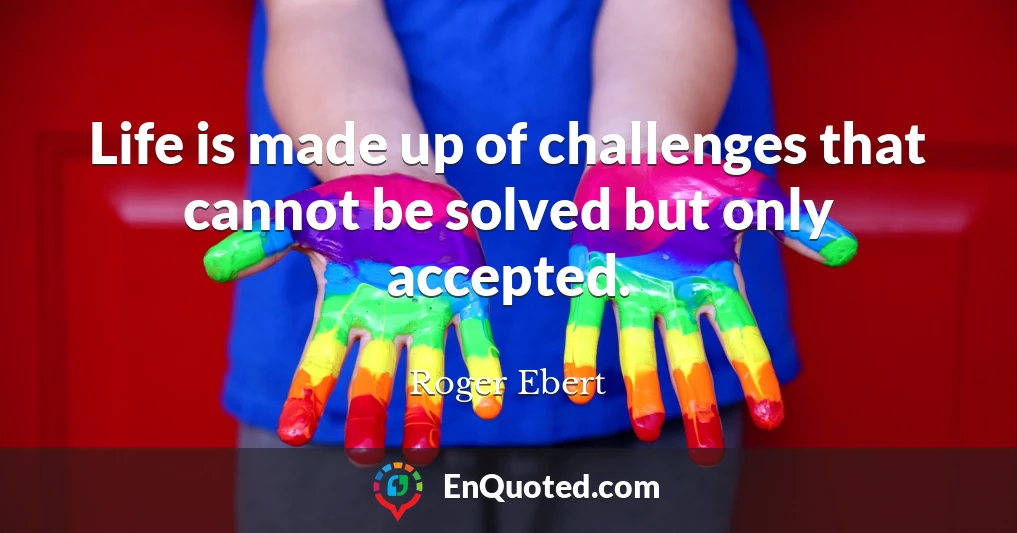 Life is made up of challenges that cannot be solved but only accepted.