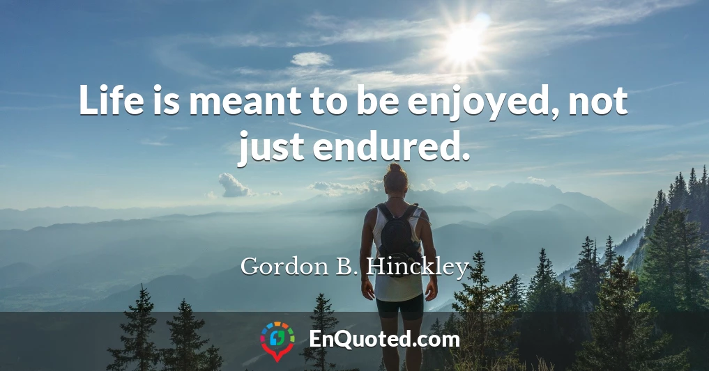 Life is meant to be enjoyed, not just endured.