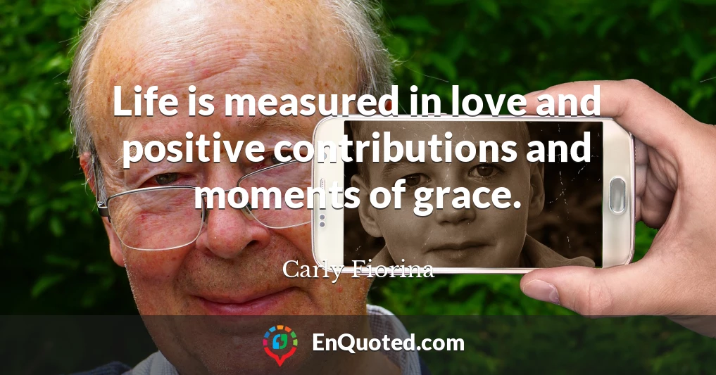 Life is measured in love and positive contributions and moments of grace.