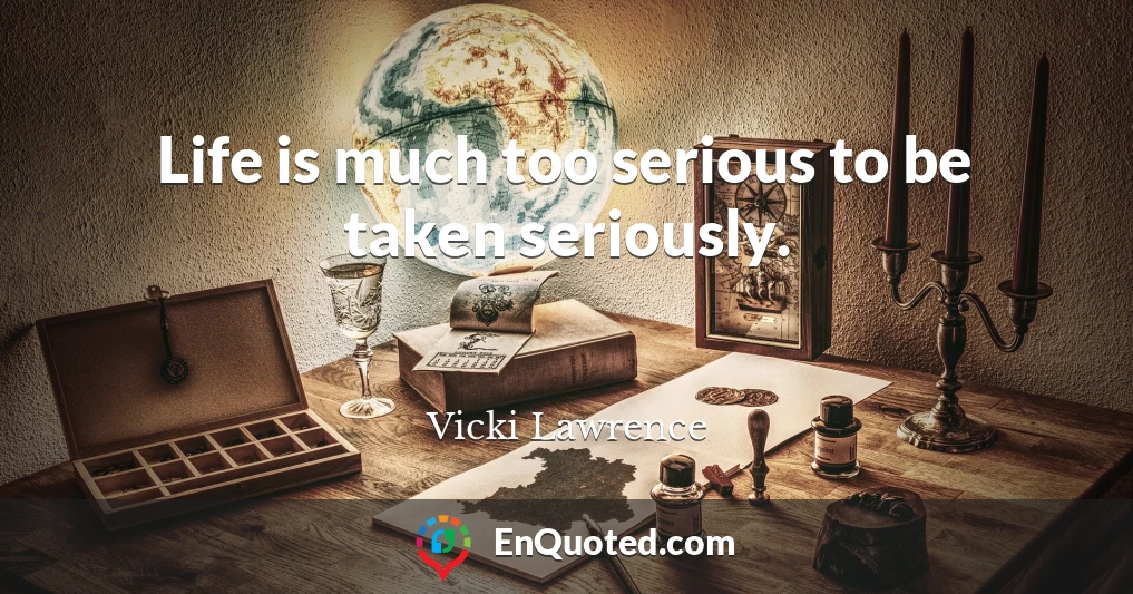 Life is much too serious to be taken seriously.