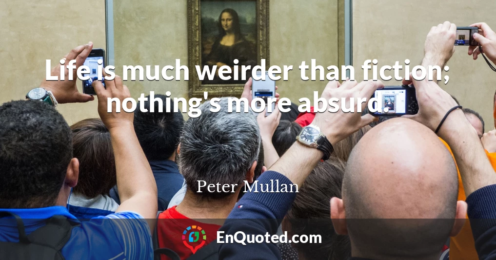 Life is much weirder than fiction; nothing's more absurd.