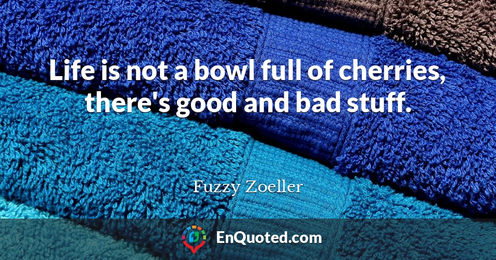 Life is not a bowl full of cherries, there's good and bad stuff.