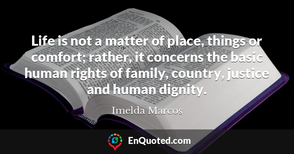 Life is not a matter of place, things or comfort; rather, it concerns the basic human rights of family, country, justice and human dignity.