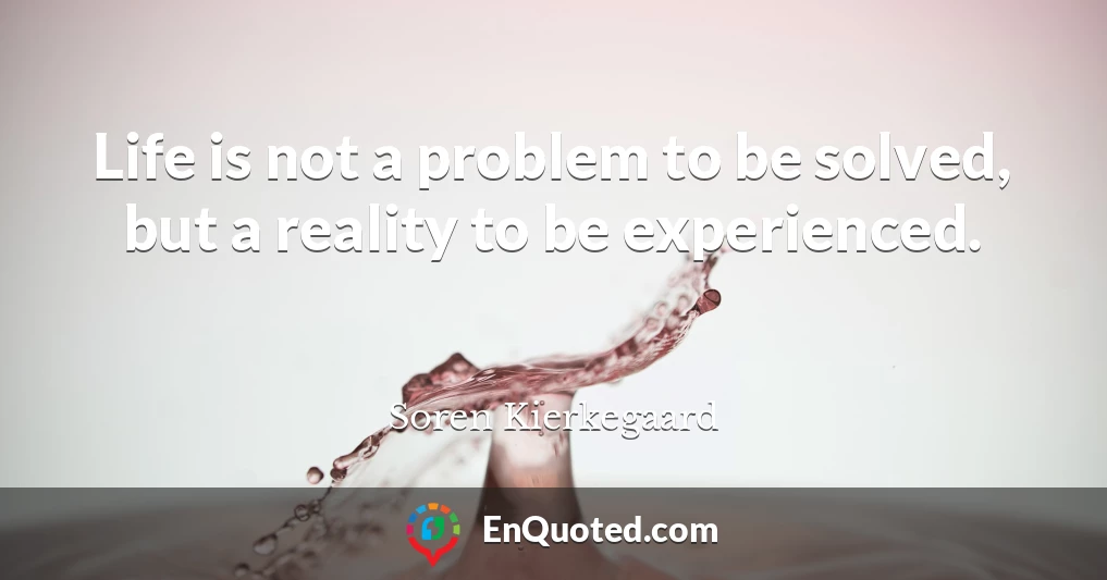 Life is not a problem to be solved, but a reality to be experienced.