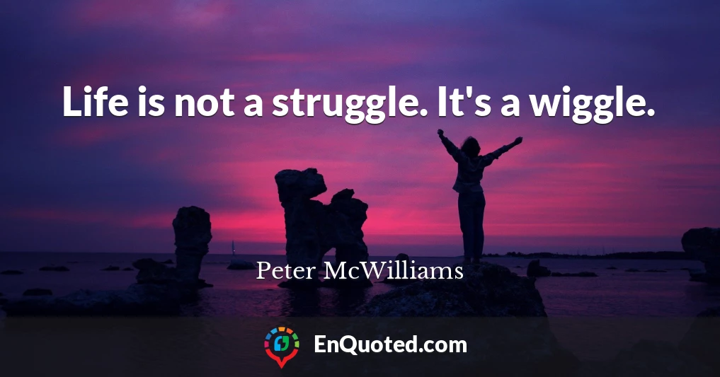 Life is not a struggle. It's a wiggle.