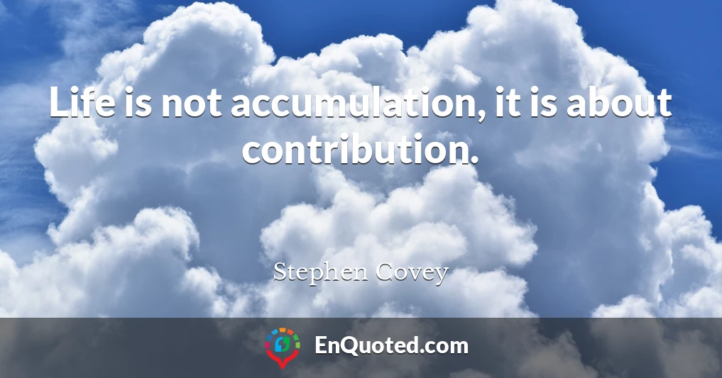 Life is not accumulation, it is about contribution.