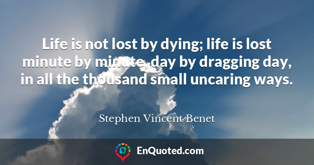 Life is not lost by dying; life is lost minute by minute, day by dragging day, in all the thousand small uncaring ways.