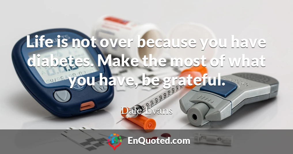 Life is not over because you have diabetes. Make the most of what you have, be grateful.