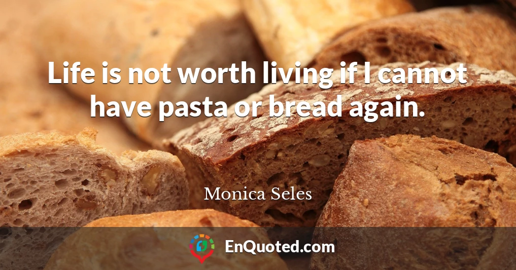 Life is not worth living if I cannot have pasta or bread again.