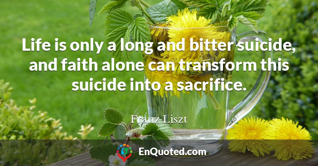 Life is only a long and bitter suicide, and faith alone can transform this suicide into a sacrifice.