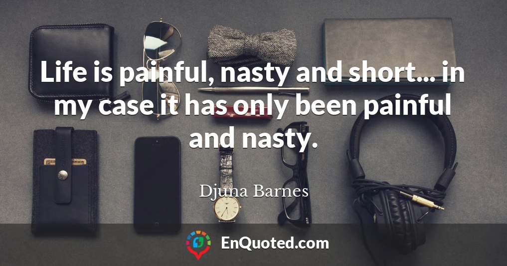 Life is painful, nasty and short... in my case it has only been painful and nasty.