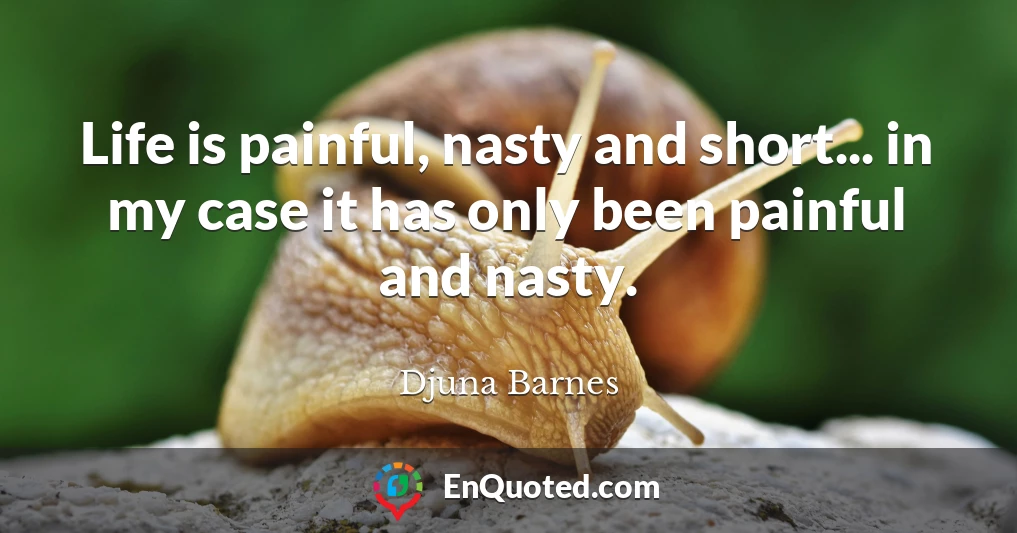 Life is painful, nasty and short... in my case it has only been painful and nasty.