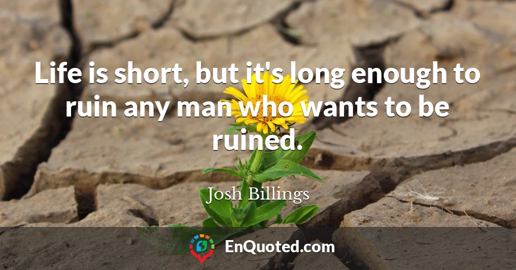 Life is short, but it's long enough to ruin any man who wants to be ruined.