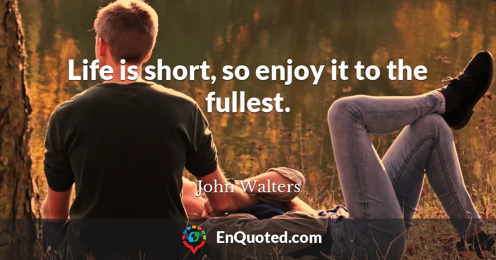 Life is short, so enjoy it to the fullest.