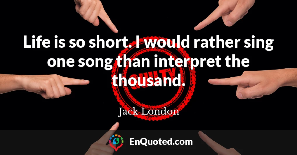 Life is so short. I would rather sing one song than interpret the thousand.