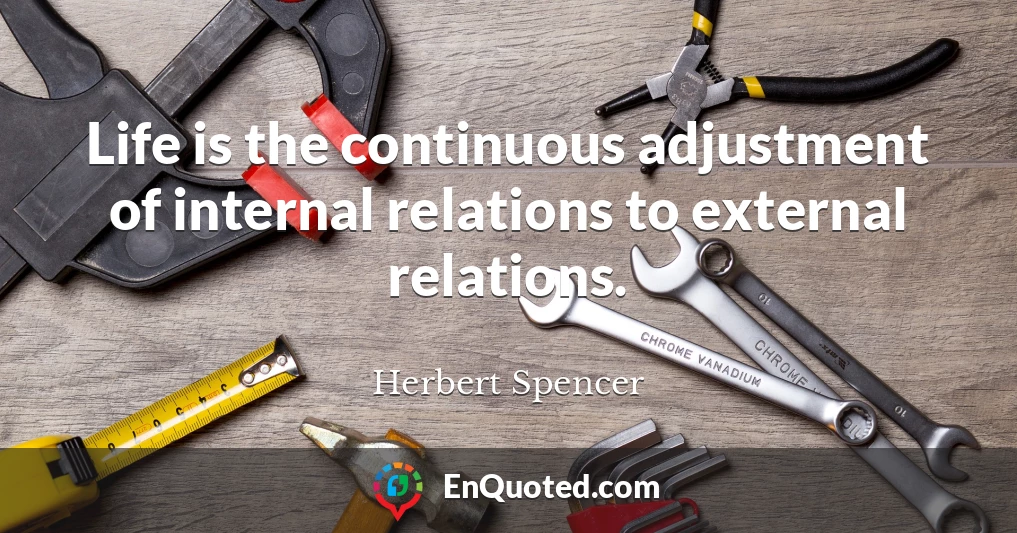 Life is the continuous adjustment of internal relations to external relations.