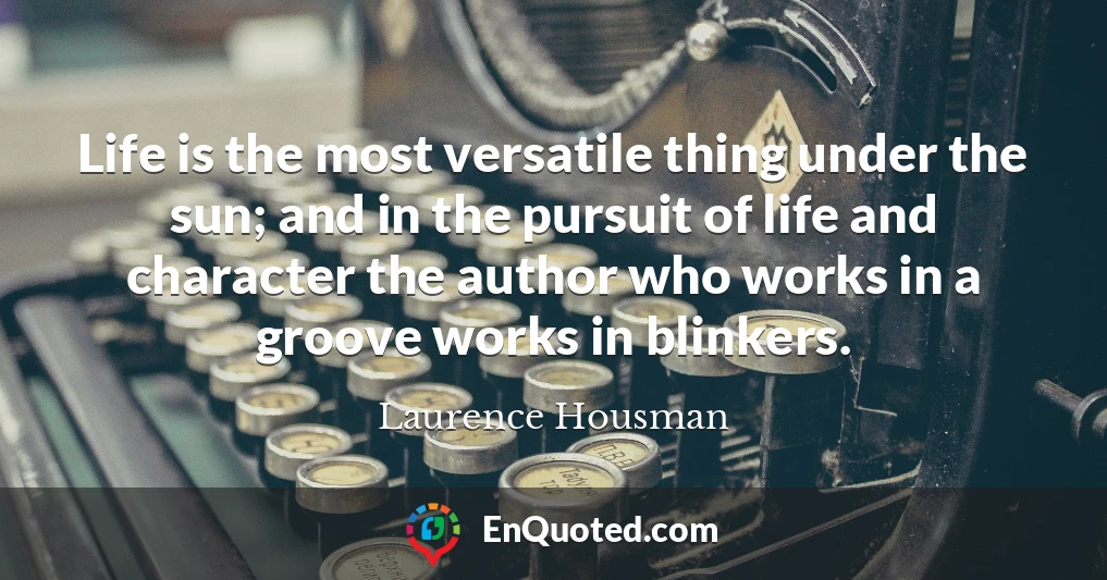 Life is the most versatile thing under the sun; and in the pursuit of life and character the author who works in a groove works in blinkers.
