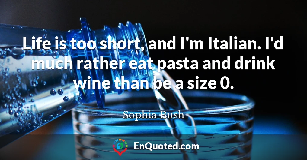Life is too short, and I'm Italian. I'd much rather eat pasta and drink wine than be a size 0.